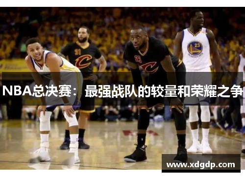NBA总决赛：最强战队的较量和荣耀之争