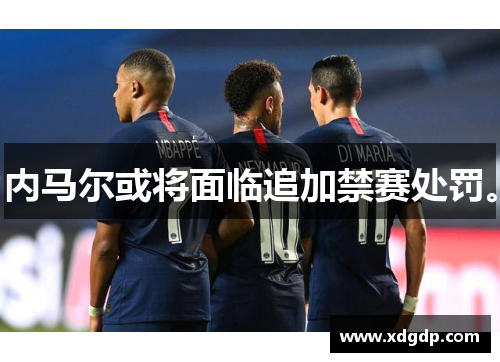 内马尔或将面临追加禁赛处罚。